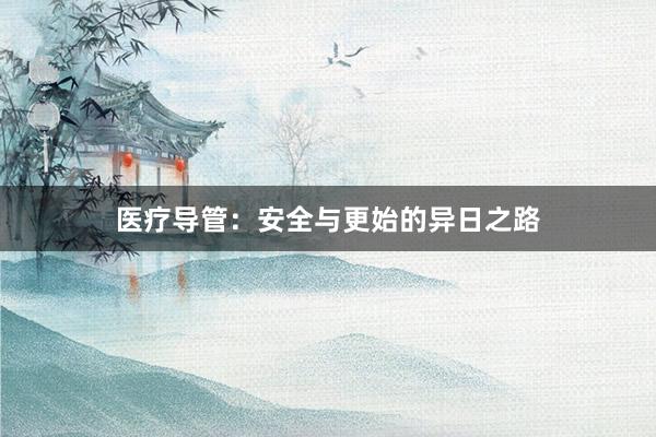 医疗导管：安全与更始的异日之路