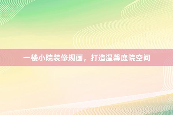 一楼小院装修规画，打造温馨庭院空间