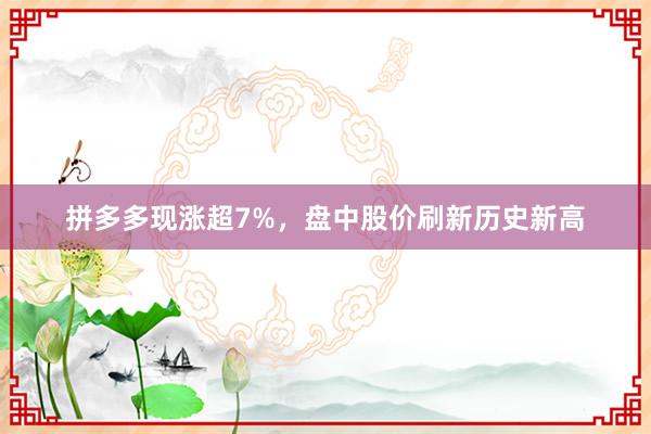拼多多现涨超7%，盘中股价刷新历史新高