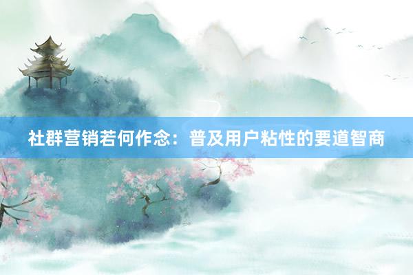 社群营销若何作念：普及用户粘性的要道智商